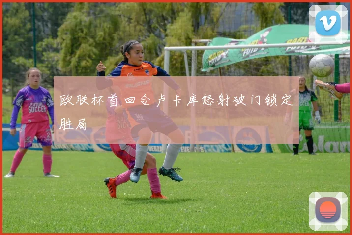 欧联杯首回合卢卡库怒射破门锁定胜局
