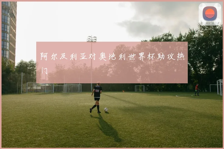 阿尔及利亚对奥地利世界杯助攻热门