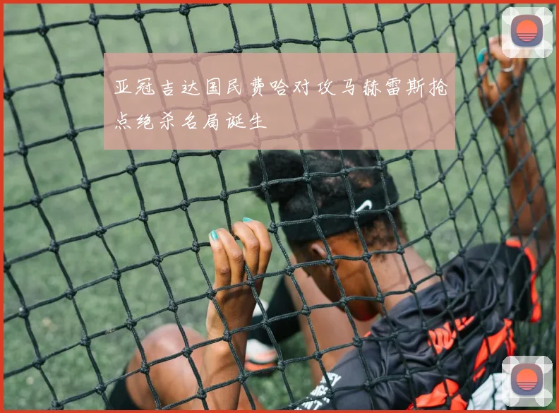 亚冠吉达国民费哈对攻马赫雷斯抢点绝杀名局诞生