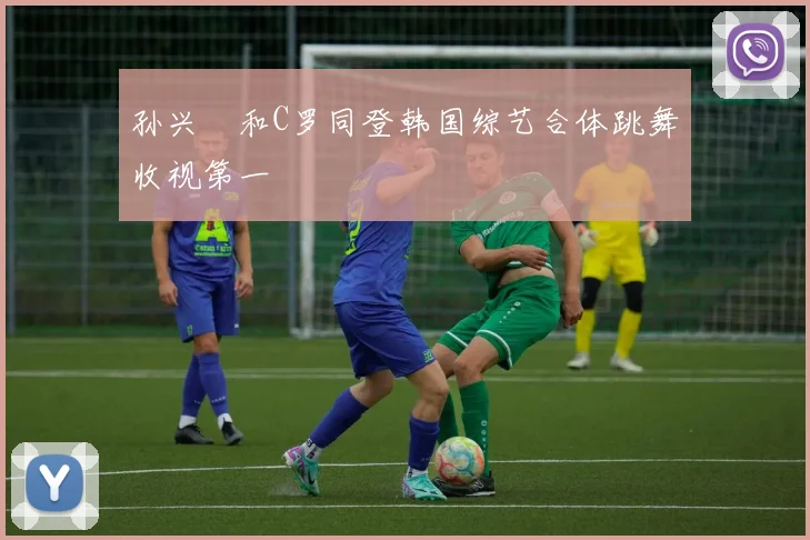 孙兴慜和C罗同登韩国综艺合体跳舞收视第一