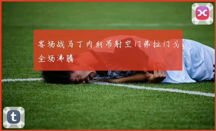 客场战马丁内利吊射空门弗拉门戈全场沸腾