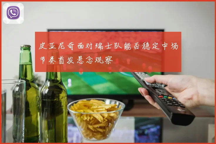 皮亚尼奇面对瑞士队能否稳定中场节奏首发悬念观察