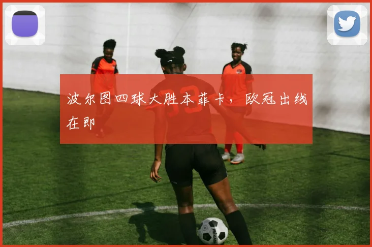 波尔图四球大胜本菲卡，欧冠出线在即