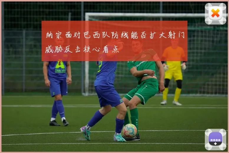 纳宗面对巴西队防线能否扩大射门威胁反击核心看点
