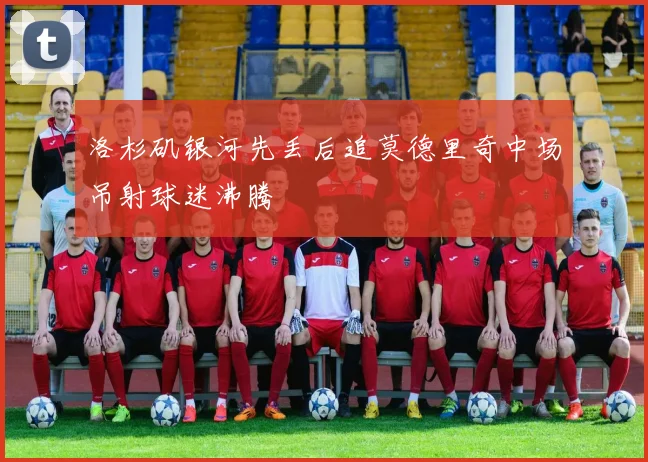 洛杉矶银河先丢后追莫德里奇中场吊射球迷沸腾