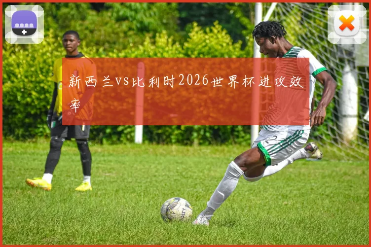 新西兰vs比利时2026世界杯进攻效率