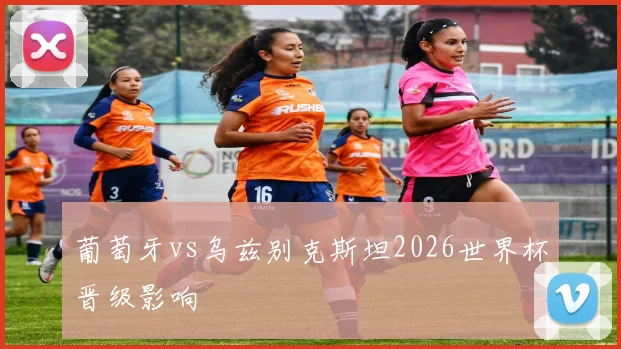 葡萄牙vs乌兹别克斯坦2026世界杯晋级影响