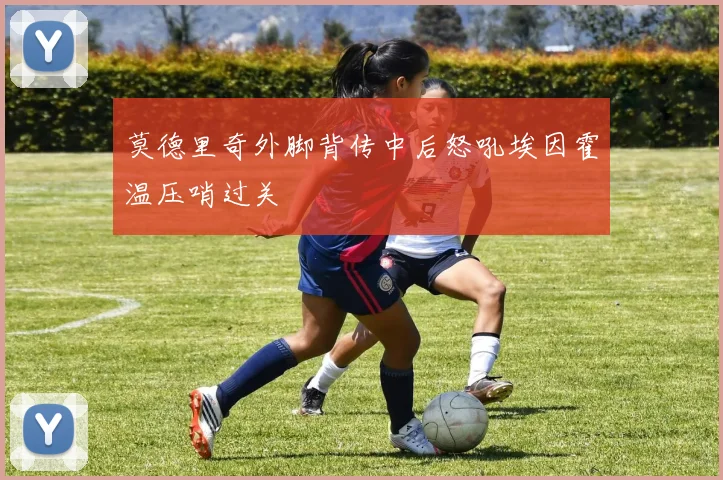 莫德里奇外脚背传中后怒吼埃因霍温压哨过关