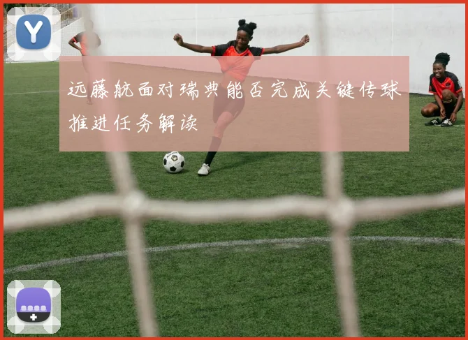远藤航面对瑞典能否完成关键传球推进任务解读
