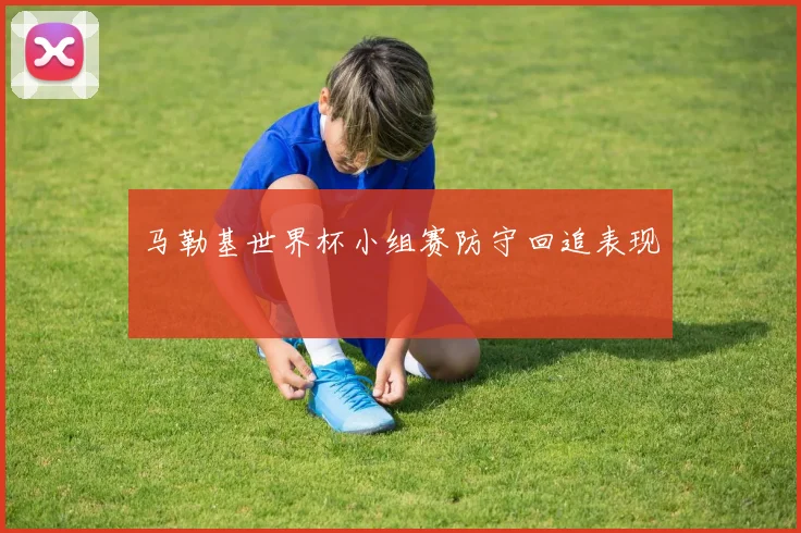 马勒基世界杯小组赛防守回追表现