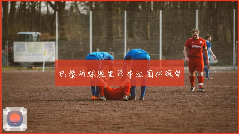 巴黎两球胜里昂夺法国杯冠军