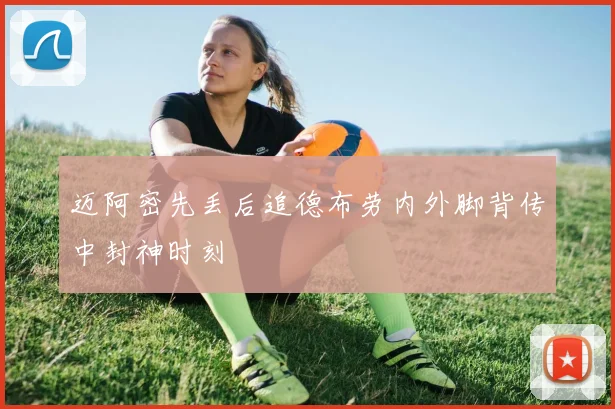 迈阿密先丢后追德布劳内外脚背传中封神时刻
