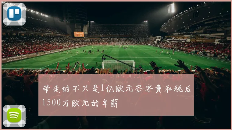 开云体育 - 带走的不只是1亿欧元签字费和税后1500万欧元的年薪