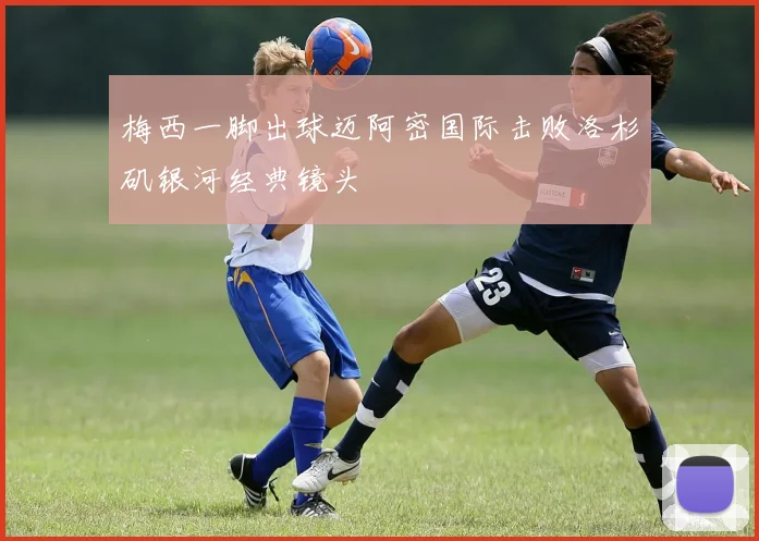 梅西一脚出球迈阿密国际击败洛杉矶银河经典镜头