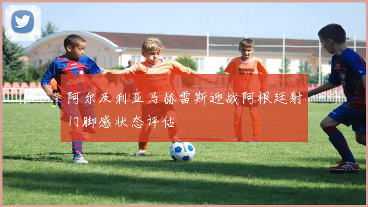 阿尔及利亚马赫雷斯迎战阿根廷射门脚感状态评估