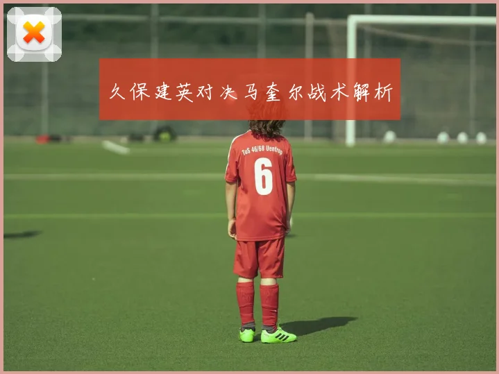 开云体育 - 久保建英对决马奎尔战术解析