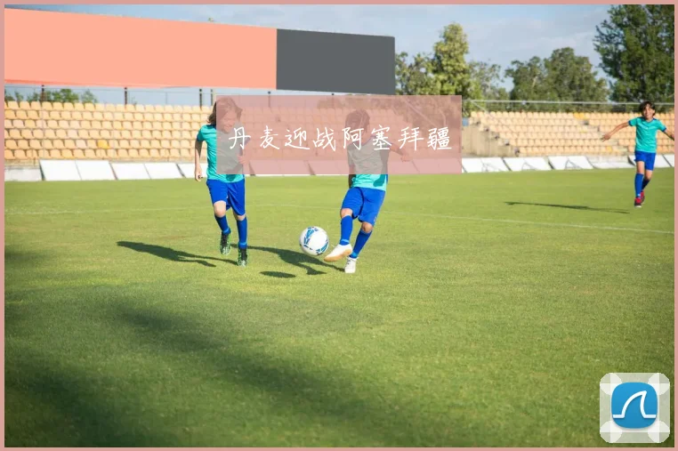 开云体育 - 丹麦迎战阿塞拜疆