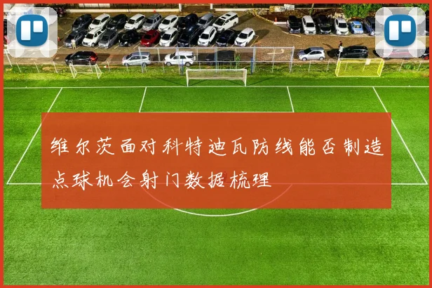 维尔茨面对科特迪瓦防线能否制造点球机会射门数据梳理