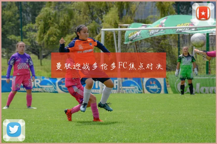 开云体育 - 曼联迎战多伦多FC焦点对决