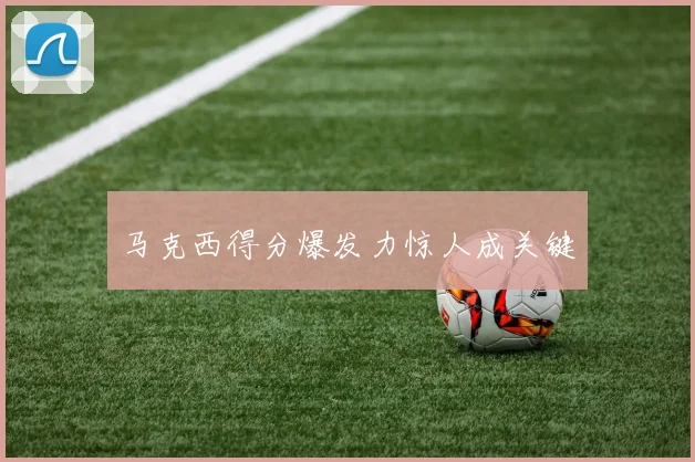 开云体育 - 马克西得分爆发力惊人成关键