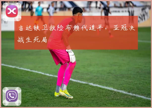 吉达铁卫救险布赖代追平，亚冠决战生死局