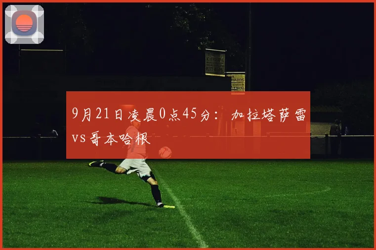 开云体育 - 9月21日凌晨0点45分：加拉塔萨雷vs哥本哈根