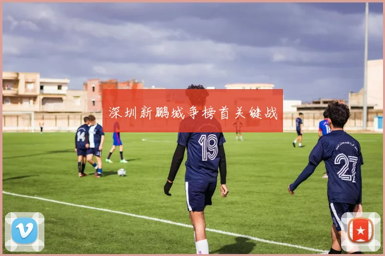 开云体育 - 深圳新鹏城争榜首关键战