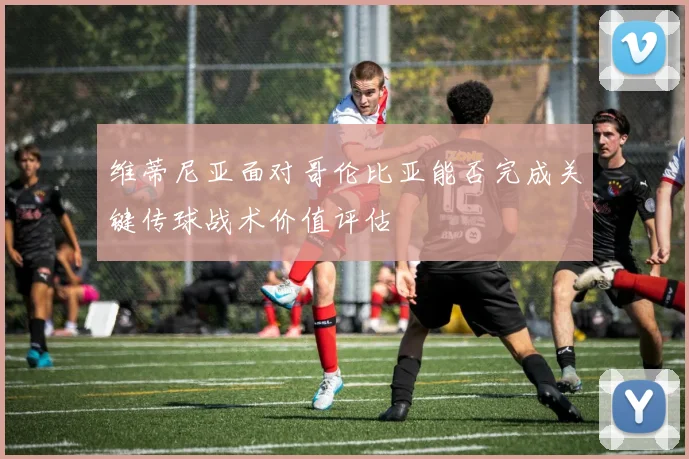 维蒂尼亚面对哥伦比亚能否完成关键传球战术价值评估