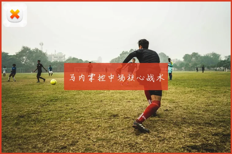 开云体育 - 马内掌控中场核心战术