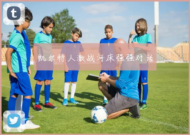 开云体育 - 凯尔特人激战河床强强对话