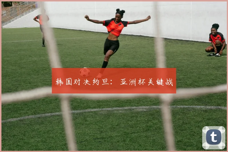 开云体育 - 韩国对决约旦：亚洲杯关键战