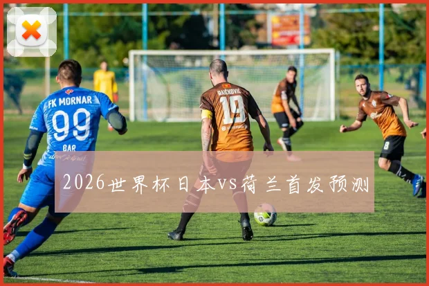2026世界杯日本vs荷兰首发预测