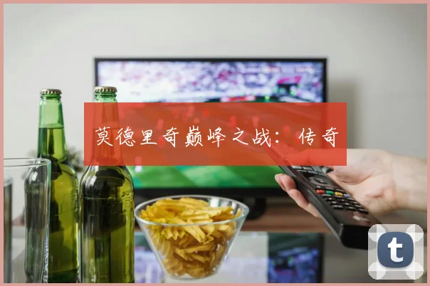 开云体育 - 莫德里奇巅峰之战：传奇