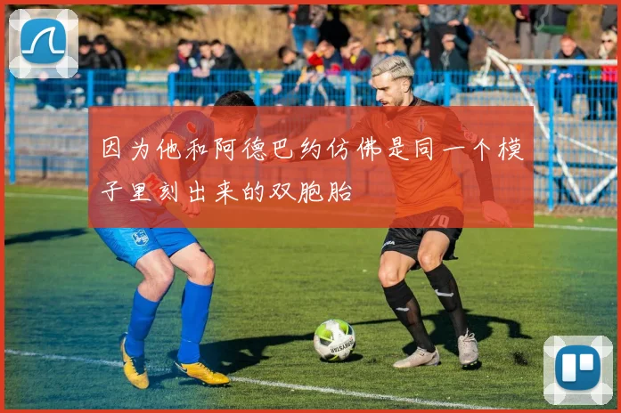 开云体育 - 因为他和阿德巴约仿佛是同一个模子里刻出来的双胞胎