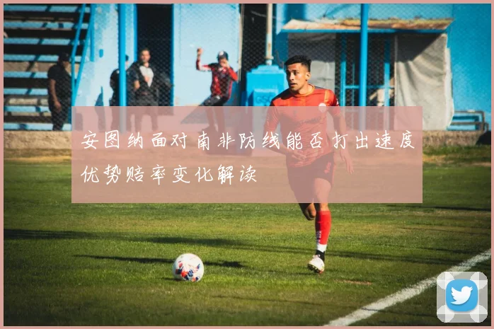 安图纳面对南非防线能否打出速度优势赔率变化解读