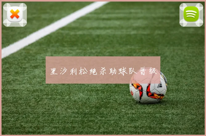 开云体育 - 里沙利松绝杀助球队晋级