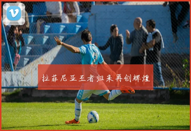 开云体育 - 拉菲尼亚王者归来再创辉煌