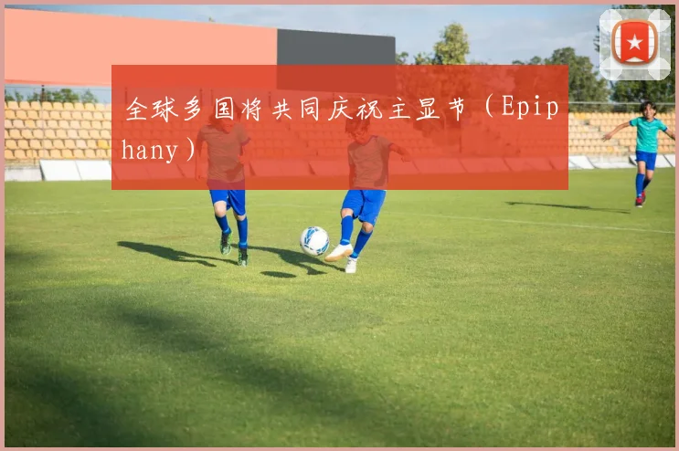 开云体育 - 全球多国将共同庆祝主显节（Epiphany）
