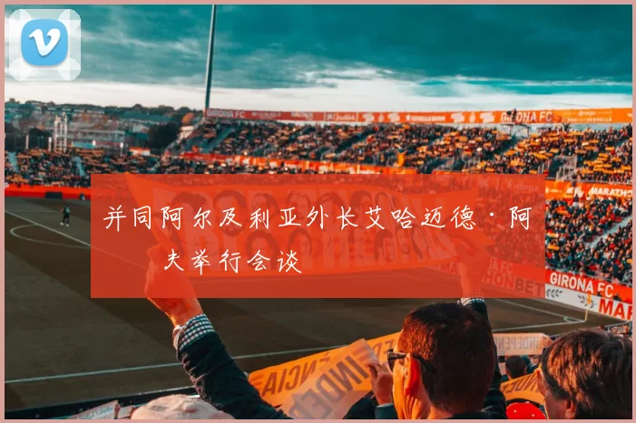 开云体育 - 并同阿尔及利亚外长艾哈迈德·阿塔夫举行会谈