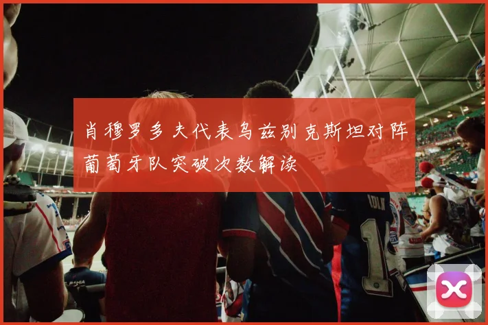 肖穆罗多夫代表乌兹别克斯坦对阵葡萄牙队突破次数解读