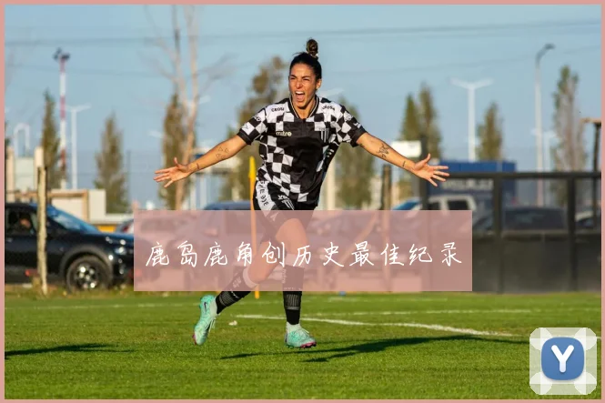 开云体育 - 鹿岛鹿角创历史最佳纪录