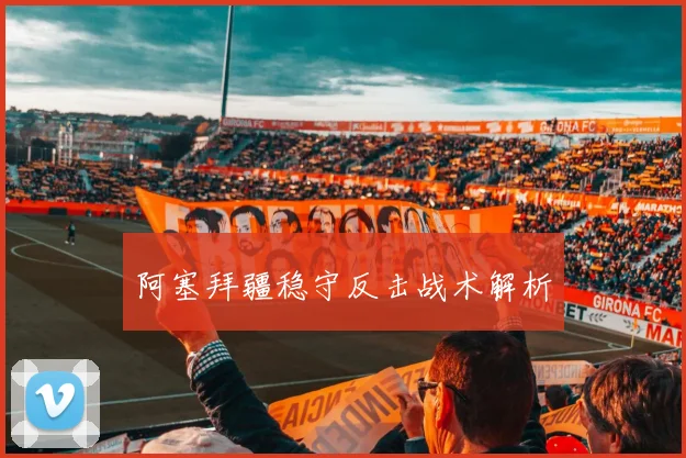 开云体育 - 阿塞拜疆稳守反击战术解析