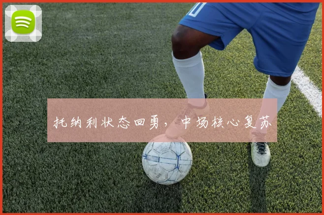 开云体育 - 托纳利状态回勇，中场核心复苏