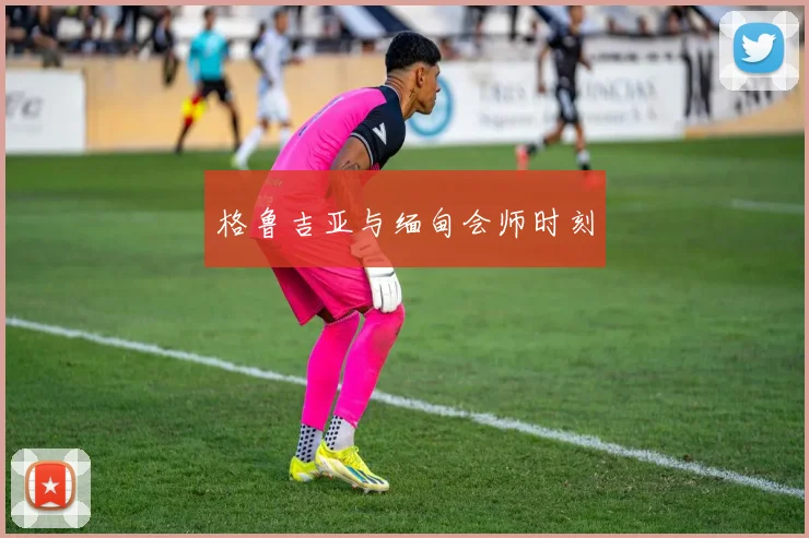 开云体育 - 格鲁吉亚与缅甸会师时刻