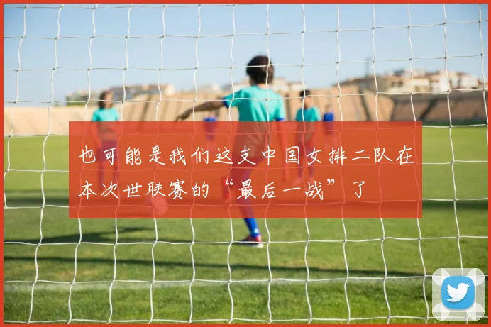 开云体育 - 也可能是我们这支中国女排二队在本次世联赛的“最后一战”了