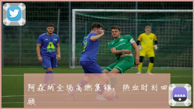 开云体育 - 阿森纳全场高燃集锦，热血时刻回顾
