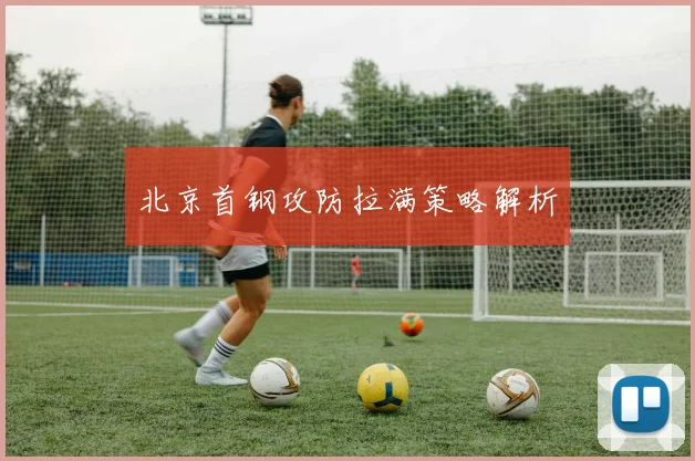 开云体育 - 北京首钢攻防拉满策略解析