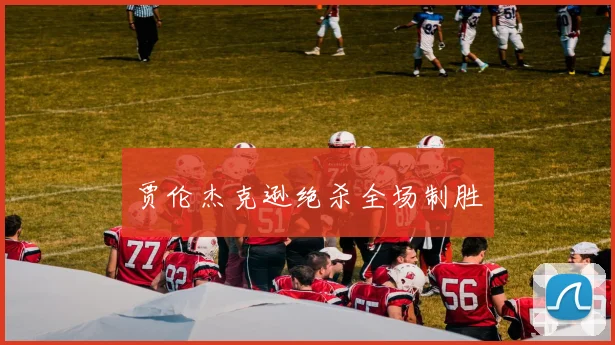 开云体育 - 贾伦杰克逊绝杀全场制胜