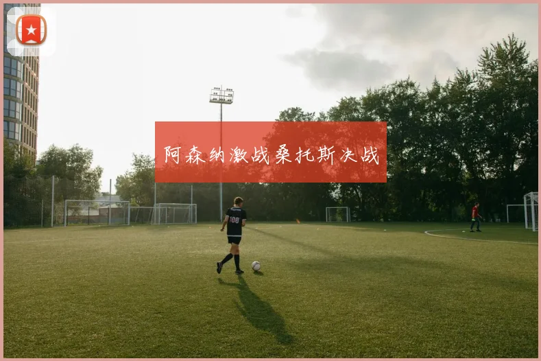 开云体育 - 阿森纳激战桑托斯决战