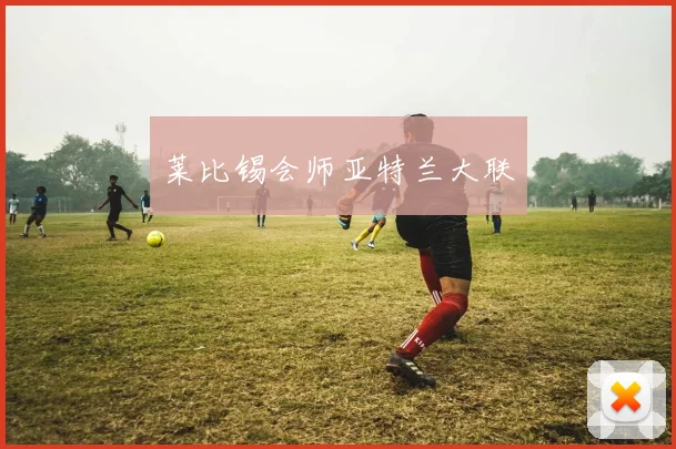开云体育 - 莱比锡会师亚特兰大联